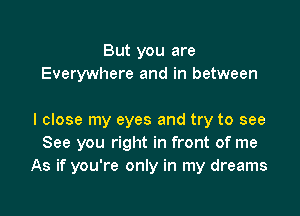 But you are
Everywhere and in between

I close my eyes and try to see
See you right in front of me
As if you're only in my dreams