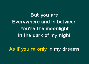 But you are
Everywhere and in between
You're the moonlight
In the dark of my night

As if you're only in my dreams