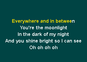 Everywhere and in between
You're the moonlight

In the dark of my night
And you shine bright so I can see
Oh oh oh oh