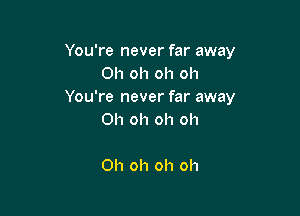 You're never far away
Oh oh oh oh
You're never far away

Oh oh oh oh

Oh oh oh oh