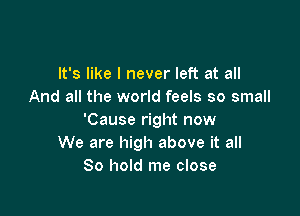 It's like I never left at all
And all the world feels so small

'Cause right now
We are high above it all
80 hold me close