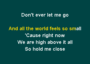 Don't ever let me go

And all the world feels so small
'Cause right now
We are high above it all
80 hold me close