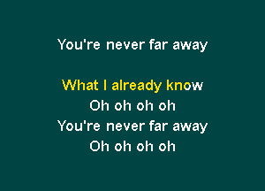 You're never far away

What I already know
Oh oh oh oh
You're never far away
Oh oh oh oh