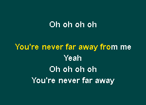 Oh oh oh oh

You're never far away from me

Yeah
Oh oh oh oh
You're never far away