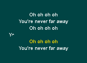 Oh oh oh oh
You're never far away
Oh oh oh oh

Oh oh oh oh
You're never far away