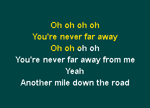 Oh oh oh oh
You're never far away
Oh oh oh oh

You're never far away from me
Yeah
Another mile down the road