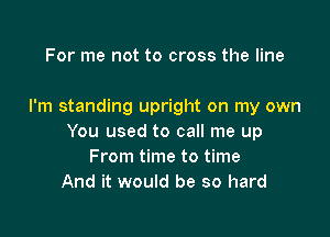 For me not to cross the line

I'm standing upright on my own

You used to call me up
From time to time
And it would be so hard