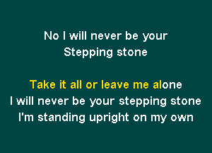 No I will never be your
Stepping stone

Take it all or leave me alone
I will never be your stepping stone
I'm standing upright on my own