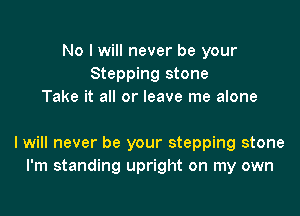 No I will never be your
Stepping stone
Take it all or leave me alone

I will never be your stepping stone
I'm standing upright on my own