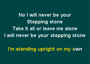 No I will never be your
Stepping stone
Take it all or leave me alone

I will never be your stepping stone

I'm standing upright on my own