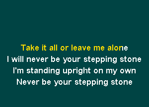 Take it all or leave me alone
I will never be your stepping stone
I'm standing upright on my own
Never be your stepping stone