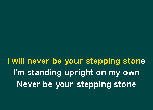 I will never be your stepping stone
I'm standing upright on my own
Never be your stepping stone