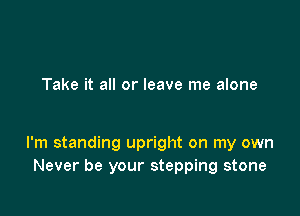 Take it all or leave me alone

I'm standing upright on my own
Never be your stepping stone