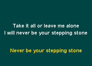 Take it all or leave me alone

I will never be your stepping stone

Never be your stepping stone