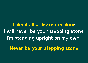 Take it all or leave me alone
I will never be your stepping stone
I'm standing upright on my own

Never be your stepping stone