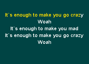It's enough to make you go crazy
Woah
Itos enough to make you mad

ltos enough to make you go crazy
Woah