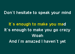Donyt hesitate to speak your mind

ltys enough to make you mad
ltys enough to make you go crazy
Woah

And Fm amazed I havenyt yet