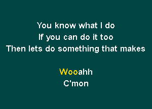 You know what I do
If you can do it too
Then lets do something that makes

Wooahh
C'mon