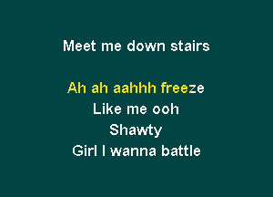 Meet me down stairs

Ah ah aahhh freeze
Like me ooh
Shawty
Girl I wanna battle
