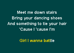 Meet me down stairs
Bring your dancing shoes
And something to tie your hair

'Cause I 'cause I'm

Girl I wanna battle
