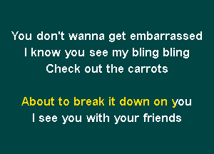 You don't wanna get embarrassed
I know you see my bling bling
Check out the carrots

About to break it down on you
I see you with your friends