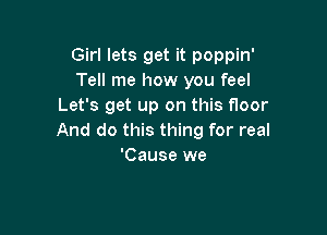 Girl lets get it poppin'
Tell me how you feel
Let's get up on this floor

And do this thing for real
'Cause we