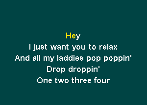 Hey
Ijust want you to relax

And all my laddies pop poppin'
Drop droppin'
One two three four