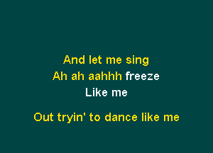 And let me sing

Ah ah aahhh freeze
Like me

Out tryin' to dance like me