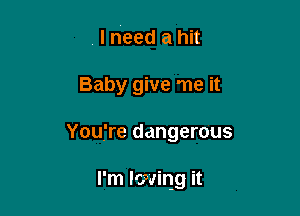 I need a hit
Baby give me it

You're dangerous

I'm lowing it