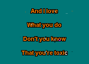 . And I love
What you do

Don't you know

That you're toxic