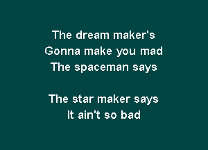The dream maker's
Gonna make you mad
The spaceman says

The star maker says
It ain't so bad