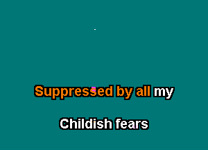 SuppresSed by all my

Childish fears