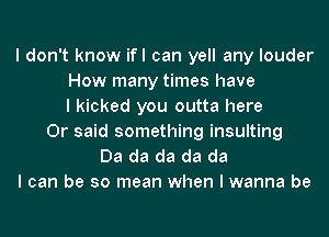 I don't know ifl can yell any louder
How many times have
I kicked you outta here
Or said something insulting
Da da da da da
I can be so mean when I wanna be