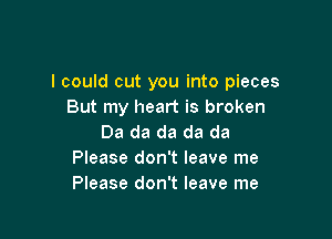 I could cut you into pieces
But my heart is broken

Da da da da da
Please don't leave me
Please don't leave me