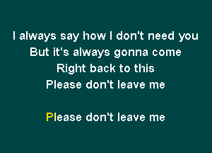 I always say how I don't need you
But it's always gonna come
Right back to this

Please don't leave me

Please don't leave me