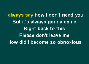 I always say how I don't need you
But it's always gonna come
Right back to this

Please don't leave me
How did I become so obnoxious