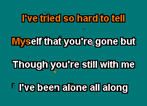 I've tried so hard to tell
Myself that you'regone but
Though you're still-with me

I've been alone'all along