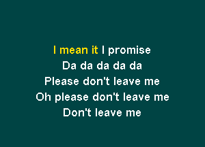 I mean it I promise
Da da da da da

Please don't leave me
Oh please don't leave me
Don't leave me