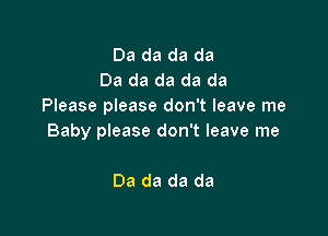 Da da da da
Da da da da da
Please please don't leave me

Baby please don't leave me

Da da da da