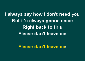 I always say how I don't need you
But it's always gonna come
Right back to this

Please don't leave me

Please don't leave me