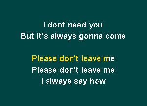 I dont need you
But it's always gonna come

Please don't leave me
Please don't leave me
I always say how