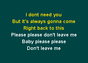 I dont need you
But it's always gonna come
Right back to this

Please please don't leave me
Baby please please
Don't leave me