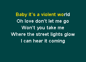 Baby ifs a violent world
011 love dowt let me go
Won t you take me

Where the street lights glow
I can hear it coming