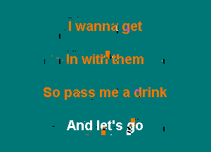 lWanna get
'--In witrFthem

So pass me a drink

An'q lgtfs go