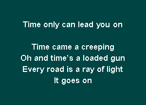 Time only can lead you on

Time came a creeping

Oh and time's a loaded gun
Every road is a ray of light
It goes on