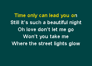 Time only can lead you on
Still it's such a beautiful night
Oh love don t let me go

Won't you take me
Where the street lights glow