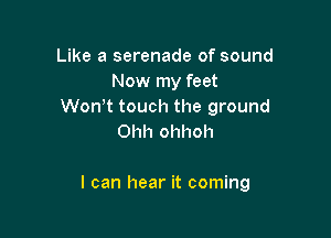 Like a serenade of sound
Now my feet
Won t touch the ground
Ohh ohhoh

I can hear it coming