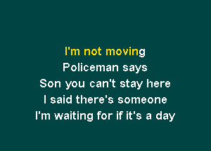 I'm not moving
Policeman says

Son you can't stay here
I said there's someone
I'm waiting for if it's a day