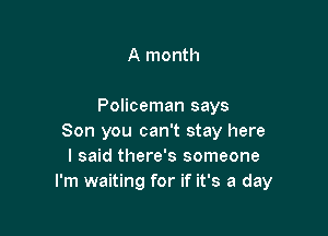 A month

Policeman says

Son you can't stay here
I said there's someone
I'm waiting for if it's a day