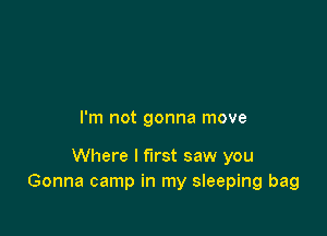 I'm not gonna move

Where I first saw you
Gonna camp in my sleeping bag